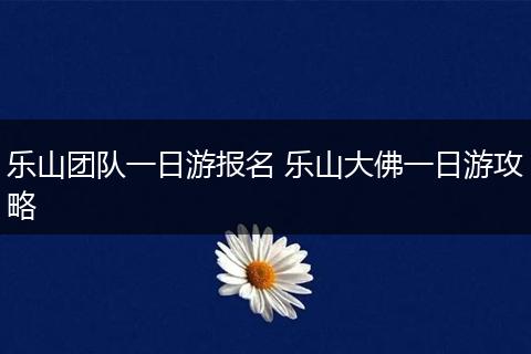 乐山团队一日游报名 乐山大佛一日游攻略