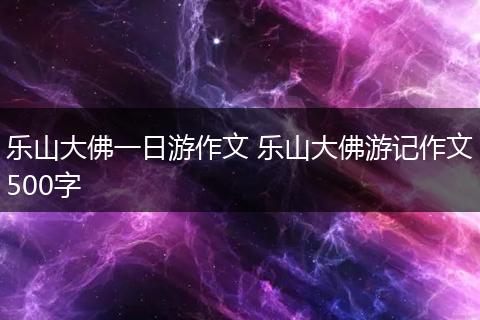 乐山大佛一日游作文 乐山大佛游记作文500字