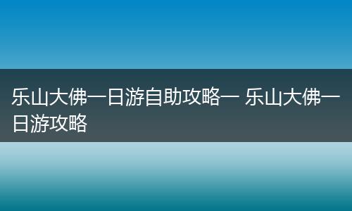 乐山大佛一日游自助攻略一 乐山大佛一日游攻略