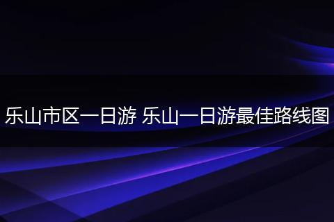 乐山市区一日游 乐山一日游最佳路线图