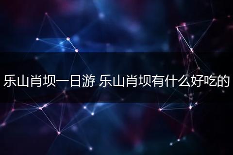 乐山肖坝一日游 乐山肖坝有什么好吃的