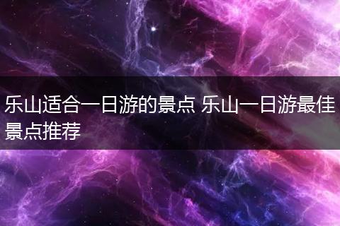 乐山适合一日游的景点 乐山一日游最佳景点推荐