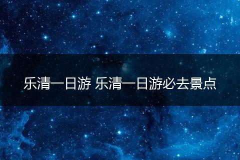 乐清一日游 乐清一日游必去景点