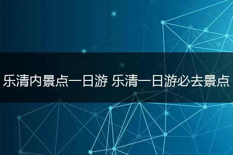 乐清内景点一日游 乐清一日游必去景点
