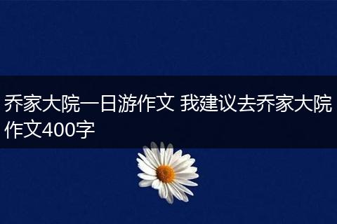 乔家大院一日游作文 我建议去乔家大院作文400字