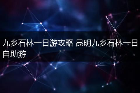九乡石林一日游攻略 昆明九乡石林一日自助游