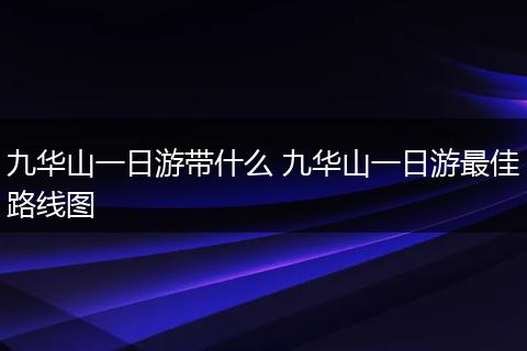 九华山一日游带什么 九华山一日游最佳路线图