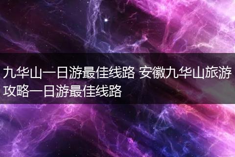 九华山一日游最佳线路 安徽九华山旅游攻略一日游最佳线路