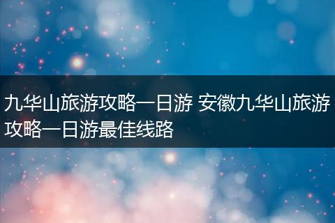九华山旅游攻略一日游 安徽九华山旅游攻略一日游最佳线路