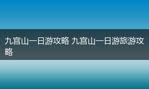 九宫山一日游攻略 九宫山一日游旅游攻略