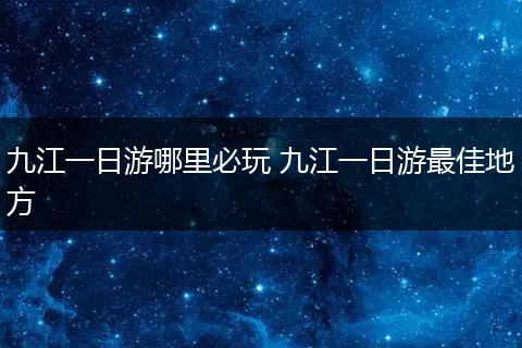 九江一日游哪里必玩 九江一日游最佳地方