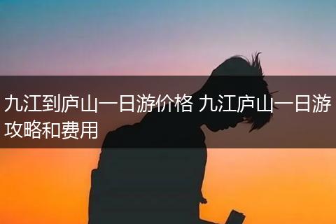 九江到庐山一日游价格 九江庐山一日游攻略和费用