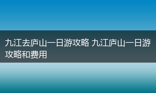 九江去庐山一日游攻略 九江庐山一日游攻略和费用