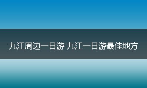 九江周边一日游 九江一日游最佳地方