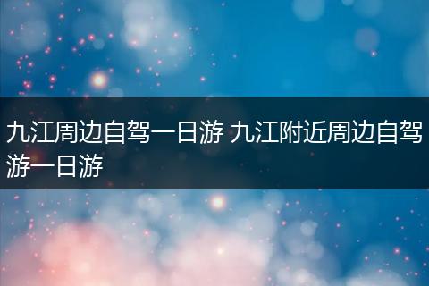 九江周边自驾一日游 九江附近周边自驾游一日游