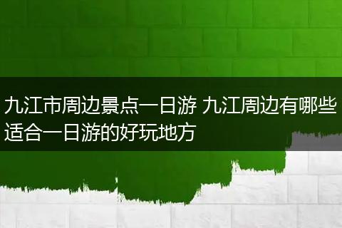 九江市周边景点一日游 九江周边有哪些适合一日游的好玩地方