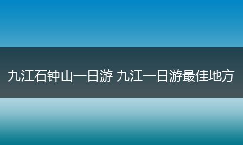 九江石钟山一日游 九江一日游最佳地方