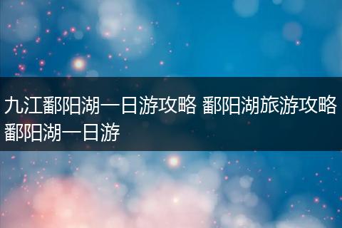 九江鄱阳湖一日游攻略 鄱阳湖旅游攻略鄱阳湖一日游