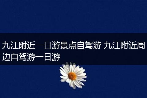 九江附近一日游景点自驾游 九江附近周边自驾游一日游