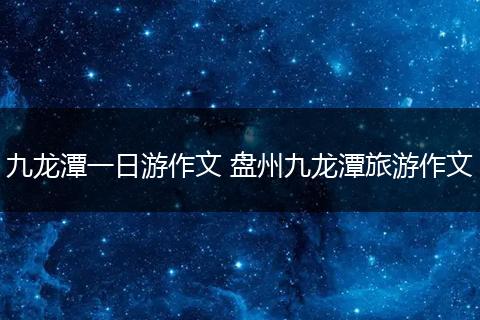 九龙潭一日游作文 盘州九龙潭旅游作文