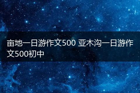 亩地一日游作文500 亚木沟一日游作文500初中