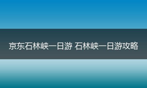 京东石林峡一日游 石林峡一日游攻略