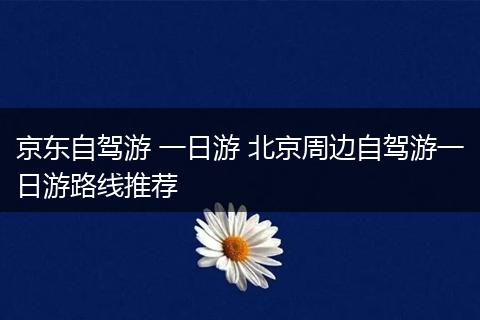 京东自驾游 一日游 北京周边自驾游一日游路线推荐