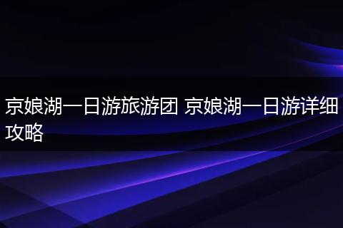 京娘湖一日游旅游团 京娘湖一日游详细攻略