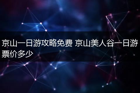 京山一日游攻略免费 京山美人谷一日游票价多少