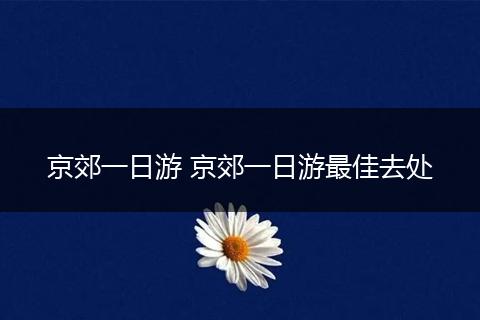 京郊一日游 京郊一日游最佳去处