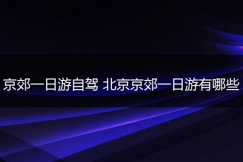 京郊一日游自驾 北京京郊一日游有哪些