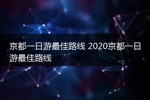 京都一日游最佳路线 2020京都一日游最佳路线