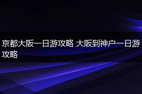 京都大阪一日游攻略 大阪到神户一日游攻略