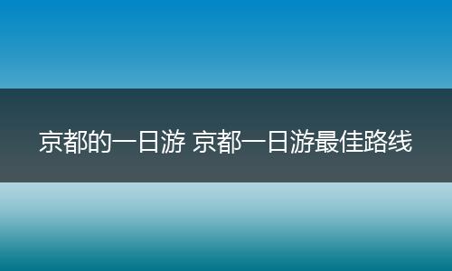 京都的一日游 京都一日游最佳路线