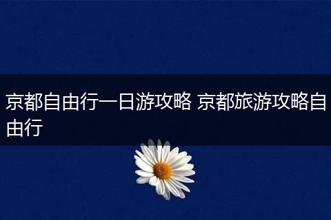 京都自由行一日游攻略 京都旅游攻略自由行