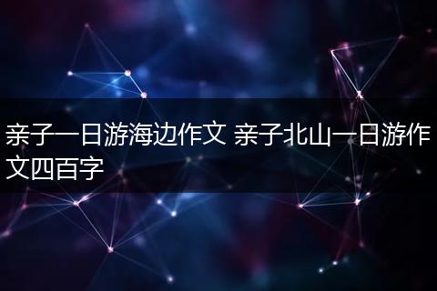 亲子一日游海边作文 亲子北山一日游作文四百字