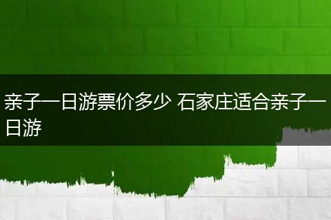 亲子一日游票价多少 石家庄适合亲子一日游