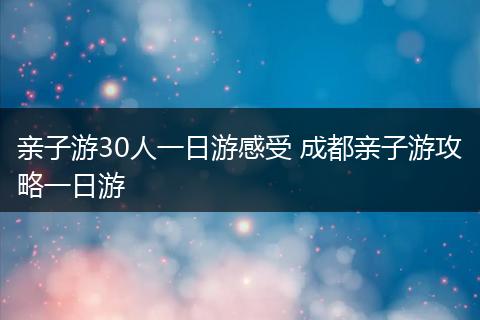 亲子游30人一日游感受 成都亲子游攻略一日游