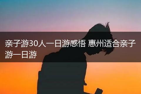 亲子游30人一日游感悟 惠州适合亲子游一日游