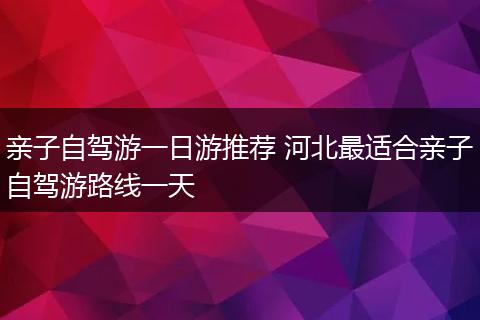 亲子自驾游一日游推荐 河北最适合亲子自驾游路线一天