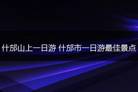 什邡山上一日游 什邡市一日游最佳景点