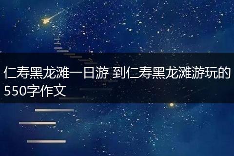仁寿黑龙滩一日游 到仁寿黑龙滩游玩的550字作文
