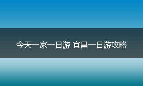 今天一家一日游 宜昌一日游攻略
