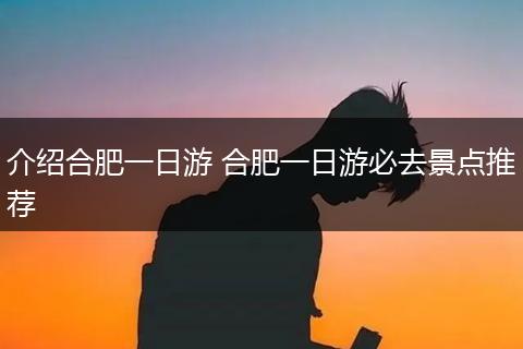 介绍合肥一日游 合肥一日游必去景点推荐