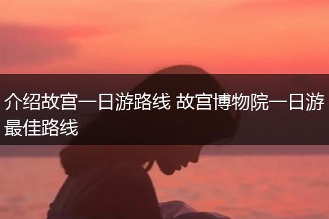 介绍故宫一日游路线 故宫博物院一日游最佳路线
