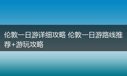 伦敦一日游详细攻略 伦敦一日游路线推荐+游玩攻略