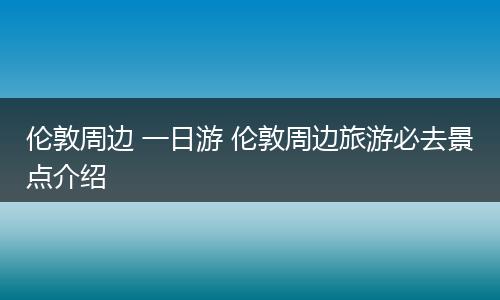 伦敦周边 一日游 伦敦周边旅游必去景点介绍