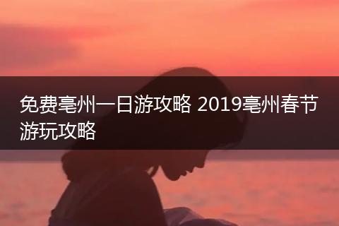 免费亳州一日游攻略 2019亳州春节游玩攻略