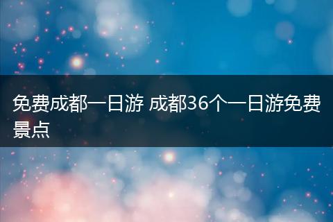 免费成都一日游 成都36个一日游免费景点