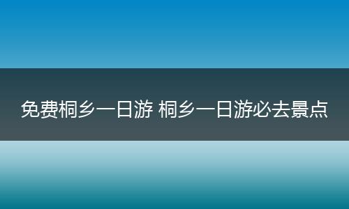免费桐乡一日游 桐乡一日游必去景点